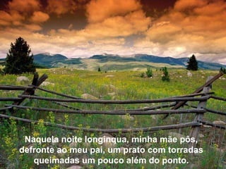 Naquela noite longínqua, minha mãe pôs, defronte ao meu pai, um prato com torradas queimadas um pouco além do ponto. 