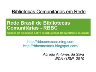 Bibliotecas Comunitárias em Rede http://rbbconexoes.ning.com   http://rbbconexoes.blogspot.com/   Abraão Antunes da Silva ECA / USP, 2010 