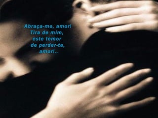 Abraça-me, amor! Tira de mim,  este temor  de perder-te, amor!.. 