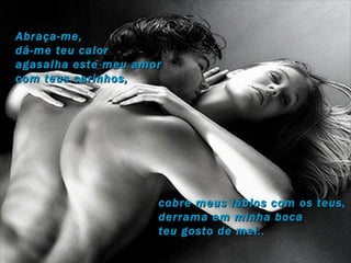 Abraça-me, dá-me teu calor  agasalha este meu amor  com teus carinhos, cobre meus lábios com os teus, derrama em minha boca  teu gosto de mel.. 