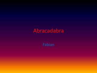 Abracadabra

   Fabian
 