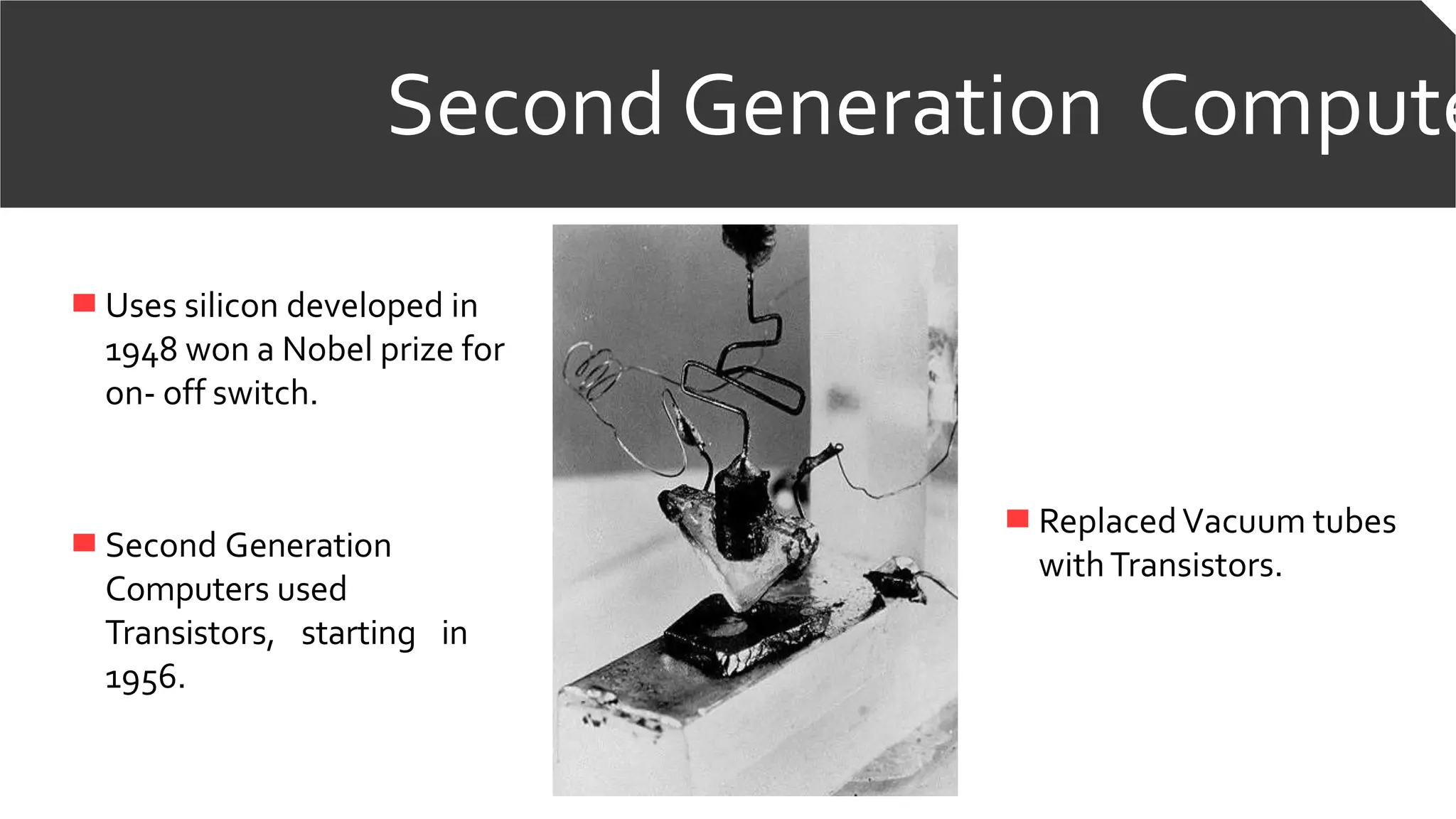 Second Generation Compute
Uses silicon developed in
1948 won a Nobel prize for
on- off switch.
Second Generation
Computers used
Transistors, starting in
1956.
ReplacedVacuum tubes
withTransistors.
 