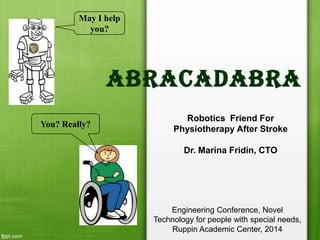 Abracadabra
Robotics Friend For
Physiotherapy After Stroke
Dr. Marina Fridin, CTO
May I help
you?
You? Really?
Engineering Conference, Novel
Technology for people with special needs,
Ruppin Academic Center, 2014
 
