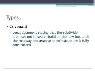 Types…
• Covenant
▫ Legal document stating that the subdivider
promises not to sell or build on the new lots until
the roadway and associated infrastructure is fully
constructed
 