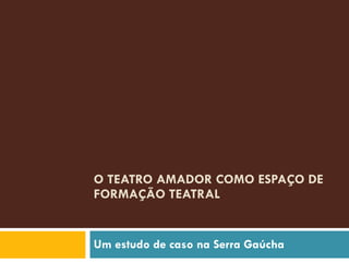 O TEATRO AMADOR COMO ESPAÇO DE FORMAÇÃO TEATRAL  Um estudo de caso na Serra Gaúcha 