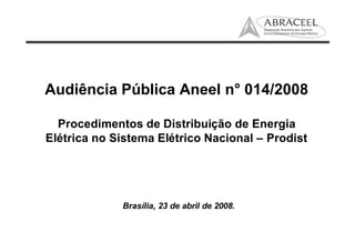 Audiência Pública Aneel n° 014/2008
Procedimentos de Distribuição de Energia
Elétrica no Sistema Elétrico Nacional – Prodist
Brasília, 23 de abril de 2008.
 