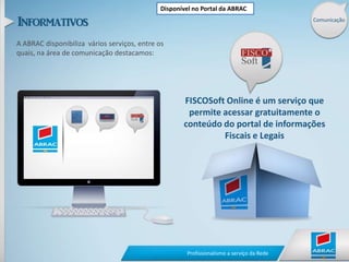 Disponível no Portal da ABRACComunicaçãoA ABRAC disponibiliza  vários serviços, entre os quais, na área de comunicação destacamos:FISCOSoft Online é um serviço que permite acessar gratuitamente o conteúdo do portal de informações Fiscais e Legais