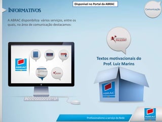 Disponível no Portal da ABRACComunicaçãoA ABRAC disponibiliza  vários serviços, entre os quais, na área de comunicação destacamos:Textos motivacionais doProf. Luiz Marins