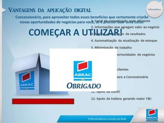 Informática4. Automatização da atualização de estoqueCom o objetivo de facilitar a vida do concessionário, integramos todos os produtos de forma que, com apenas uma operação todos os portais (Usados Rede Chevrolet, Concessionária, Mobile, Grandes Portais de Anúncios)  sejam alimentados  diretamente do arquivo gerado pelo sistema de gestão da concessionária. 1. Canal de comunicação mais eficiente2. Informações que agregam valor ao negócio3. Melhor visualização de resultados 4. Automatização da atualização de estoque 