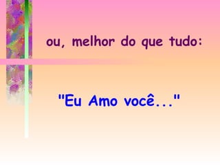 ou, melhor do que tudo:



 "Eu Amo você..."
 