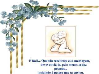 É fácil... Quando receberes esta mensagem,
deves enviá-la, pelo menos, a dez
pessoas...
incluindo à pessoa que ta enviou.
 