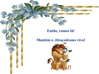 Então, vamos lá!
Mantém o Abraçódromo vivo!
 