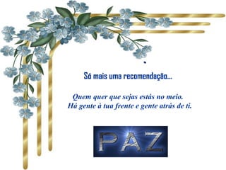           ..
Só mais uma recomendação…
Quem quer que sejas estás no meio.
Há gente à tua frente e gente atrás de ti.
 