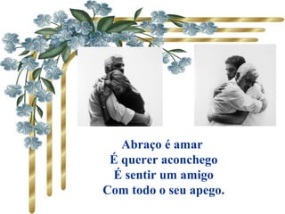 Abraço é amar
É querer aconchego
É sentir um amigo
Com todo o seu apego.
 