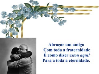 Abraçar um amigo
Com toda a fraternidade
É como dizer estou aqui!
Para a toda a eternidade.
 