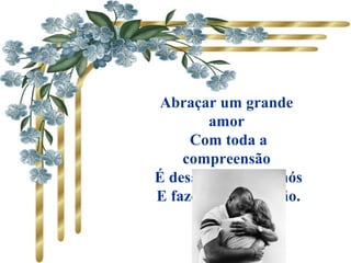 Abraçar um grande
amor
Com toda a
compreensão
É desatar todos os nós
E fazer laço de união.
 