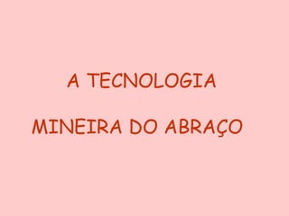 A TECNOLOGIA

MINEIRA DO ABRAÇO
 