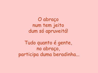 O abraço
     num tem jeito
    dum só apruveitá!

  Tudo quanto é gente,
        no abraço,
participa duma beradinha...
 