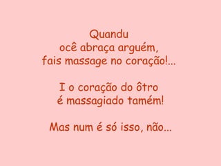 Quandu
    ocê abraça arguém,
fais massage no coração!...

   I o coração do ôtro
   é massagiado tamém!

 Mas num é só isso, não...
 
