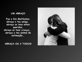 UM ABRAÇO Faz e Diz Muitíssimo; abraça o teu amigo,  abraça os teus entes queridos, abraça as tuas  crianças ,  abraça o teu animal de estimação…   ABRAÇA-OS A TODOS! 