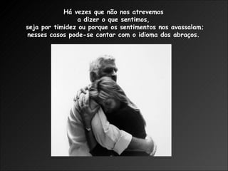 Há vezes que não nos atrevemos  a dizer o que sentimos,  seja por timidez ou porque os sentimentos nos avassalam; nesses casos pode-se contar com o idioma dos abraços.  