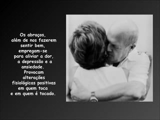 Os abraços,  além de nos fazerem sentir bem,  empregam-se  para aliviar a dor, a depressão e a ansiedade.  Provocam alterações fisiológicas positivas  em quem toca  e em quem é tocado.   