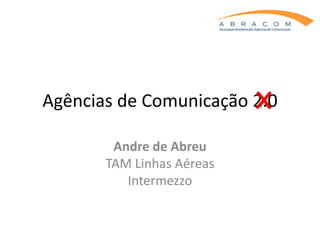 X
Agências de Comunicação 2.0

        Andre de Abreu
       TAM Linhas Aéreas
          Intermezzo
 