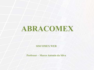 ABRACOMEX
SISCOMEX WEB
Professor – Marco Antonio da Silva
 