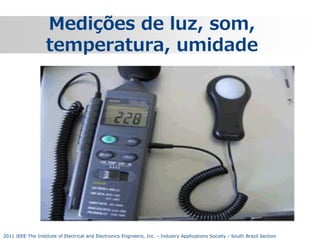 Medições de luz, som,
temperatura, umidade

2011 IEEE The Institute of Electrical and Electronics Engineers, Inc. - Industry Applications Society - South Brazil Section

 