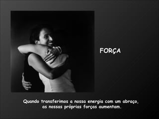 Quando transferimos a nossa energia com um abraço,  as nossas próprias forças aumentam. FORÇA 