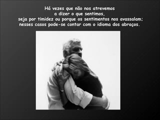 Há vezes que não nos atrevemos  a dizer o que sentimos,  seja por timidez ou porque os sentimentos nos avassalam; nesses casos pode-se contar com o idioma dos abraços.  