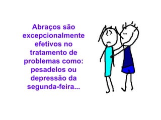 Abraços são excepcionalmente efetivos no tratamento de problemas como: pesadelos ou depressão da segunda-feira... 