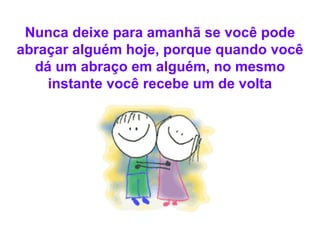 Nunca deixe para amanhã se você pode abraçar alguém hoje, porque quando você dá um abraço em alguém, no mesmo instante você recebe um de volta 