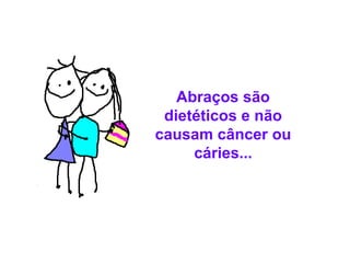 Abraços são dietéticos e não causam câncer ou cáries... 