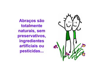 Abraços são totalmente naturais, sem preservativos, ingredientes artificiais ou pesticidas... 