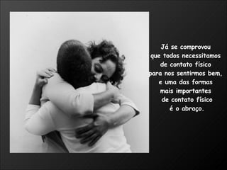 Já se comprovou  que todos necessitamos  de contato físico  para nos sentirmos bem,  e uma das formas  mais importantes  de contato físico é o abraço. 