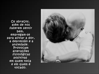 Os abraços,
   além de nos
 fazerem sentir
      bem,
  empregam-se
para aliviar a dor,
 a depressão e a
   ansiedade.
    Provocam
   alterações
   fisiológicas
    positivas
 em quem toca
  e em quem é
     tocado.
 