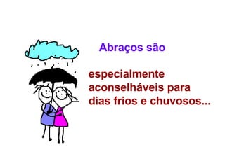 Abraços são especialmente aconselháveis para dias frios e chuvosos... 