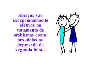 Abraços são excepcionalmente efetivos no tratamento de problemas como: pesadelos ou depressão da segunda-feira... 