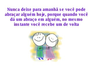 Nunca deixe para amanhã se você pode abraçar alguém hoje, porque quando você dá um abraço em alguém, no mesmo instante você recebe um de volta 