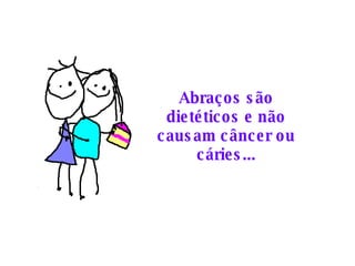 Abraços são dietéticos e não causam câncer ou cáries... 