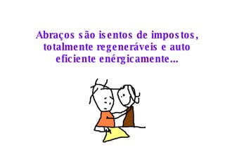 Abraços são isentos de impostos, totalmente regeneráveis e auto eficiente enérgicamente... 