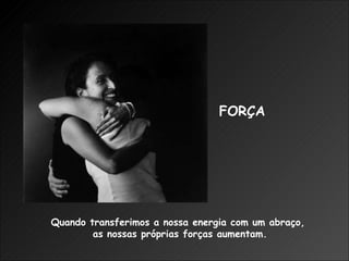 Quando transferimos a nossa energia com um abraço,  as nossas próprias forças aumentam. FORÇA 