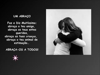 UM ABRAÇO Faz e Diz Muitíssimo; abraça o teu amigo,  abraça os teus entes queridos, abraça as tuas  crianças ,  abraça o teu animal de estimação…   ABRAÇA-OS A TODOS! 