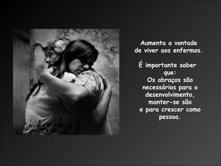 Aumenta a vontade  de viver aos enfermos.  É importante saber  que: Os abraços são necessários para o desenvolvimento, manter-se são e para crescer como pessoa. 