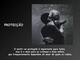 O sentir-se protegido é importante para todos,  mas é-o mais para as crianças e mais velhos, que frequentemente dependem do amor de quem os rodeia. PROTECÇÃO 