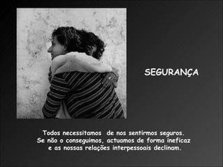 Todos necessitamos  de nos sentirmos seguros.  Se não o conseguimos, actuamos de forma ineficaz  e as nossas relações interpessoais declinam. SEGURANÇA 