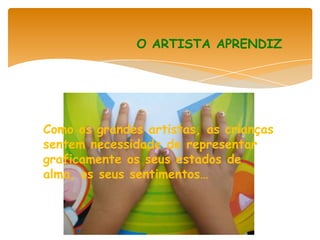 O ARTISTA APRENDIZ




Como os grandes artistas, as crianças
sentem necessidade de representar
graficamente os seus estados de
alma, os seus sentimentos…
 