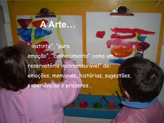 A Arte…

“ instinto”, “pura
emoção”, “conhecimento” como um “
reservatório incomensurável” de:
emoções, memorias, histórias, sugestões,
experiências e prazeres…
 