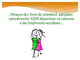 Abraços são: livres de colesterol, adoçados
naturalmente, 100% disponíveis na natureza
       e são totalmente recicláveis...
 